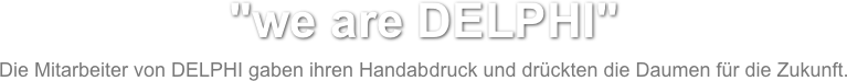 "we are DELPHI"
Die Mitarbeiter von DELPHI gaben ihren Handabdruck und drückten die Daumen für die Zukunft.
